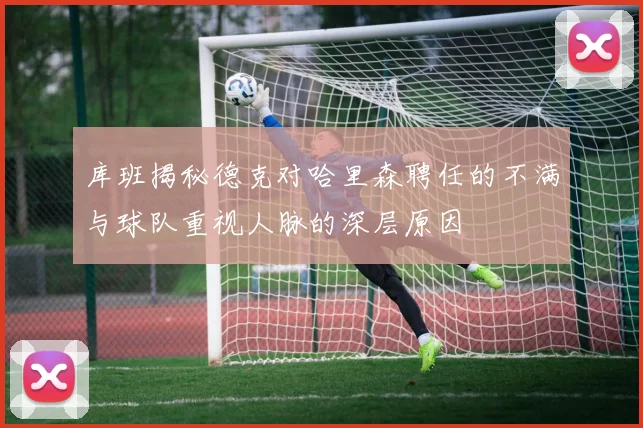 库班揭秘德克对哈里森聘任的不满与球队重视人脉的深层原因
