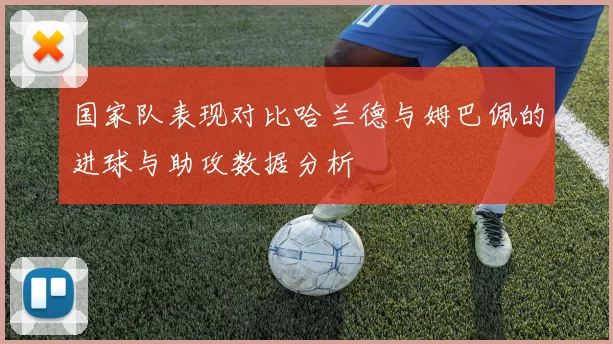 国家队表现对比哈兰德与姆巴佩的进球与助攻数据分析