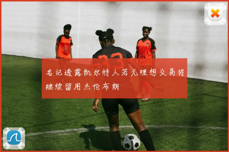 名记透露凯尔特人若无理想交易将继续留用杰伦布朗