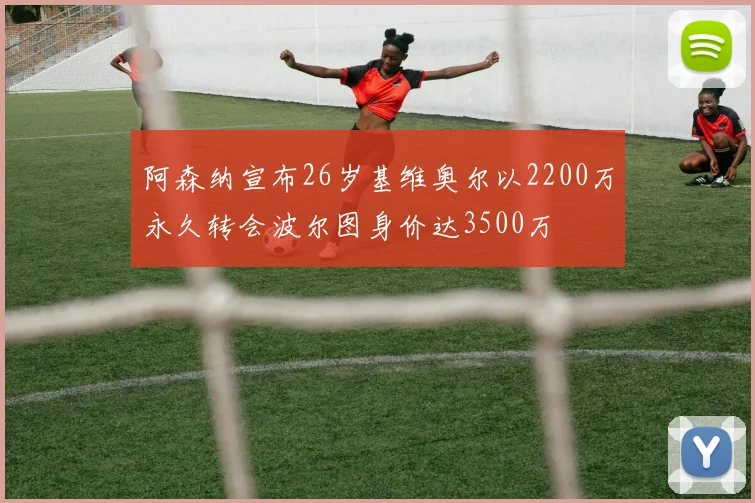 阿森纳宣布26岁基维奥尔以2200万永久转会波尔图身价达3500万