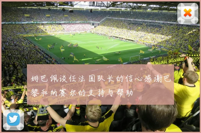 姆巴佩谈任法国队长的信心感谢巴黎和纳赛尔的支持与帮助