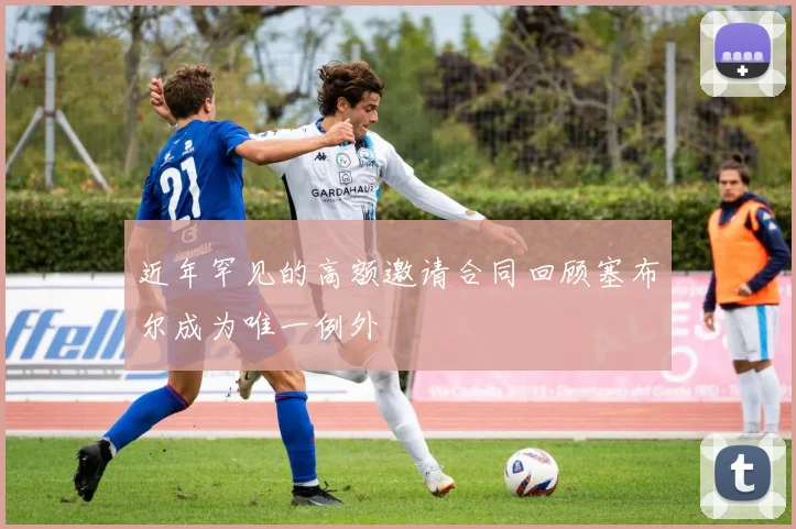 近年罕见的高额邀请合同回顾塞布尔成为唯一例外