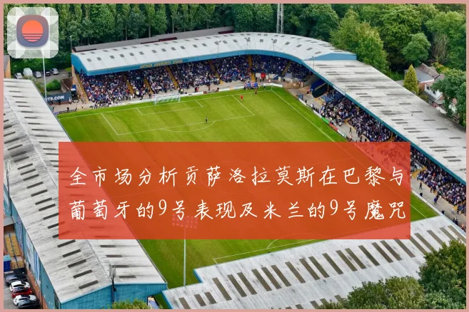 全市场分析贡萨洛拉莫斯在巴黎与葡萄牙的9号表现及米兰的9号魔咒影响