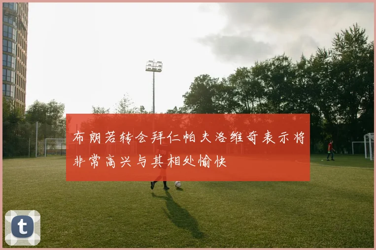 布朗若转会拜仁帕夫洛维奇表示将非常高兴与其相处愉快