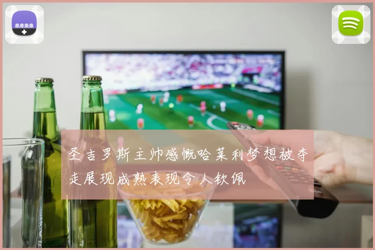圣吉罗斯主帅感慨哈莱利梦想被夺走展现成熟表现令人钦佩