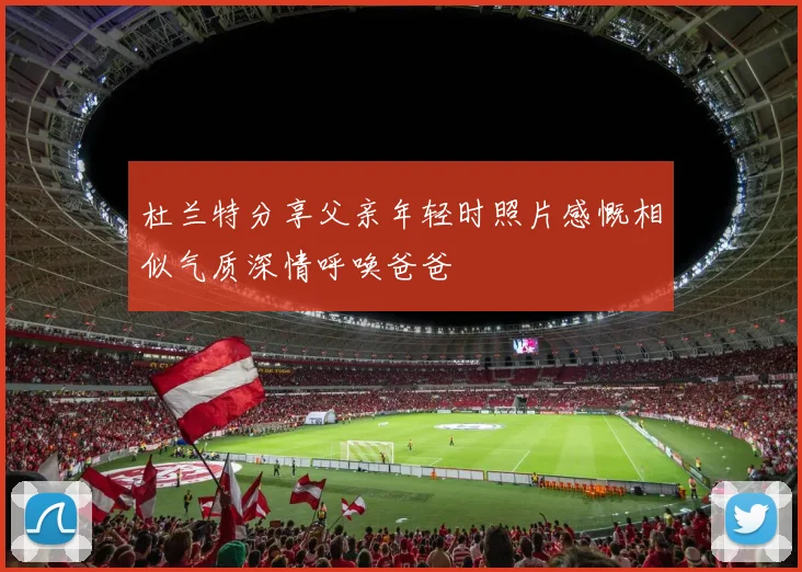 杜兰特分享父亲年轻时照片感慨相似气质深情呼唤爸爸