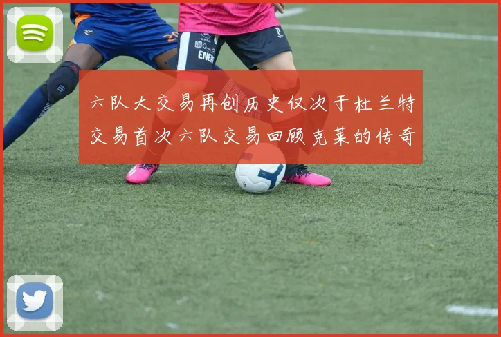 六队大交易再创历史仅次于杜兰特交易首次六队交易回顾克莱的传奇时刻