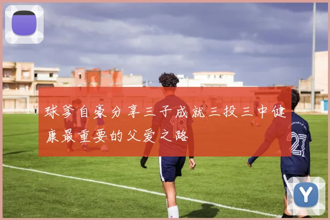 球爹自豪分享三子成就三投三中健康最重要的父爱之路