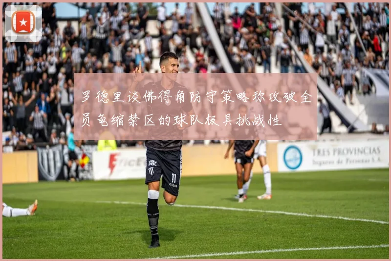 罗德里谈佛得角防守策略称攻破全员龟缩禁区的球队极具挑战性